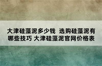 大津硅藻泥多少钱  选购硅藻泥有哪些技巧 大津硅藻泥官网价格表